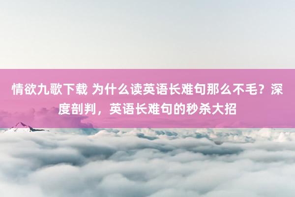 情欲九歌下载 为什么读英语长难句那么不毛？深度剖判，英语长难句的秒杀大招