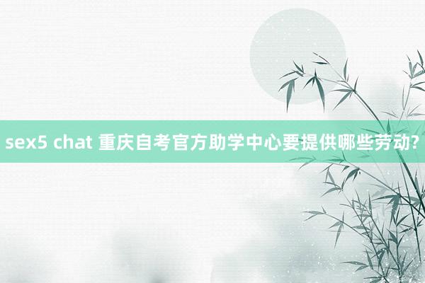 sex5 chat 重庆自考官方助学中心要提供哪些劳动?