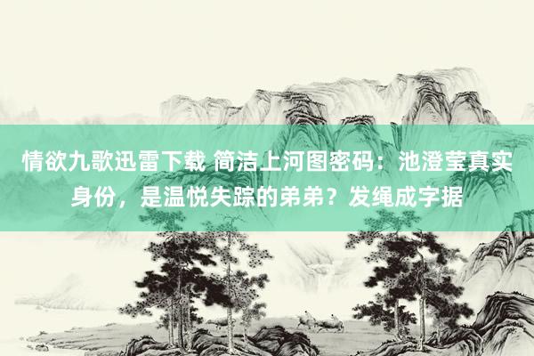 情欲九歌迅雷下载 简洁上河图密码：池澄莹真实身份，是温悦失踪的弟弟？发绳成字据