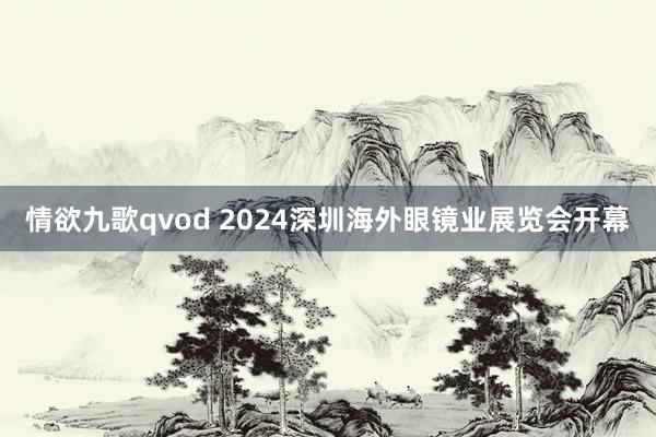 情欲九歌qvod 2024深圳海外眼镜业展览会开幕