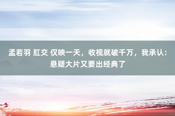 孟若羽 肛交 仅映一天，收视就破千万，我承认：悬疑大片又要出经典了