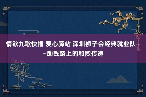 情欲九歌快播 爱心驿站 深圳狮子会经典就业队——助残路上的和煦传递