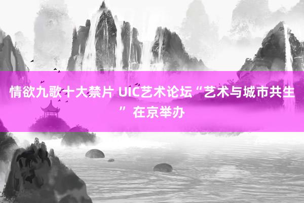 情欲九歌十大禁片 UIC艺术论坛“艺术与城市共生” 在京举办