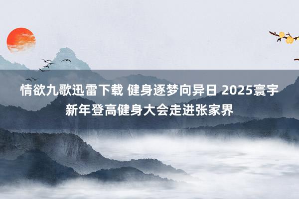 情欲九歌迅雷下载 健身逐梦向异日 2025寰宇新年登高健身大会走进张家界