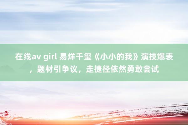 在线av girl 易烊千玺《小小的我》演技爆表，题材引争议，走捷径依然勇敢尝试