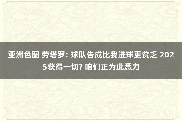 亚洲色图 劳塔罗: 球队告成比我进球更贫乏 2025获得一切? 咱们正为此悉力