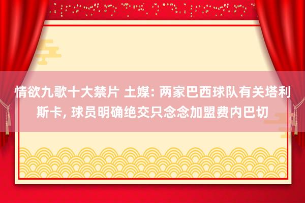 情欲九歌十大禁片 土媒: 两家巴西球队有关塔利斯卡， 球员明确绝交只念念加盟费内巴切