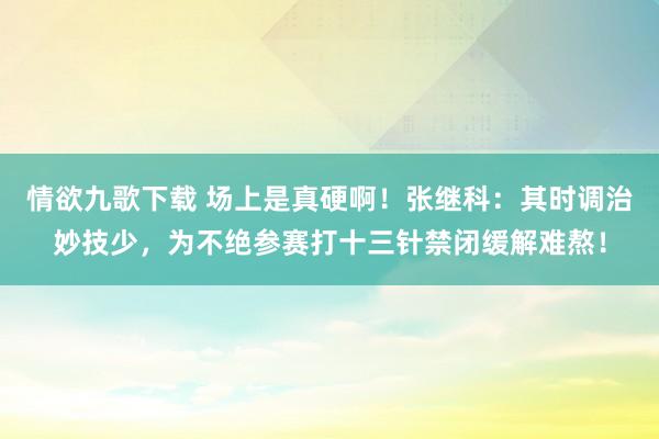 情欲九歌下载 场上是真硬啊！张继科：其时调治妙技少，为不绝参赛打十三针禁闭缓解难熬！