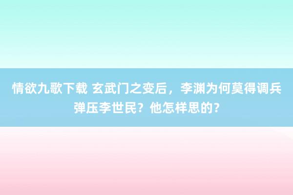 情欲九歌下载 玄武门之变后，李渊为何莫得调兵弹压李世民？他怎样思的？