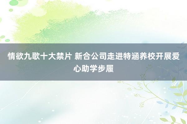 情欲九歌十大禁片 新合公司走进特涵养校开展爱心助学步履