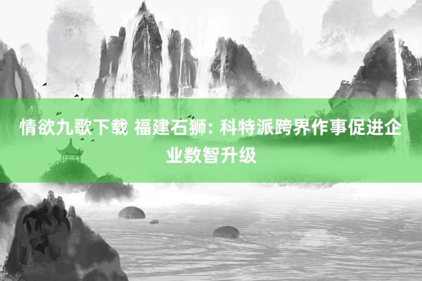 情欲九歌下载 福建石狮: 科特派跨界作事促进企业数智升级