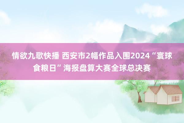 情欲九歌快播 西安市2幅作品入围2024“寰球食粮日”海报盘算大赛全球总决赛