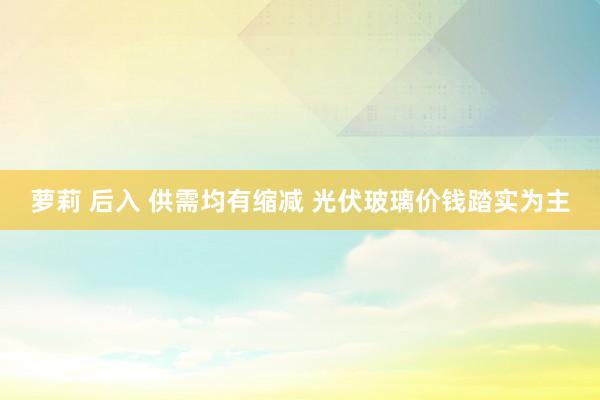 萝莉 后入 供需均有缩减 光伏玻璃价钱踏实为主