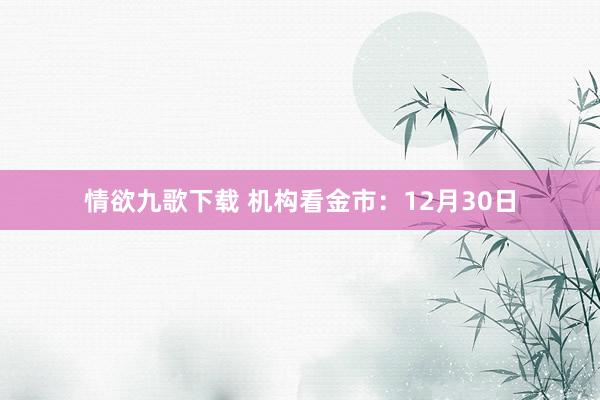 情欲九歌下载 机构看金市：12月30日