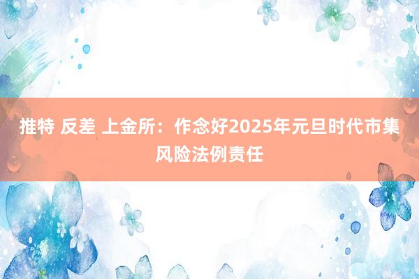 推特 反差 上金所：作念好2025年元旦时代市集风险法例责任