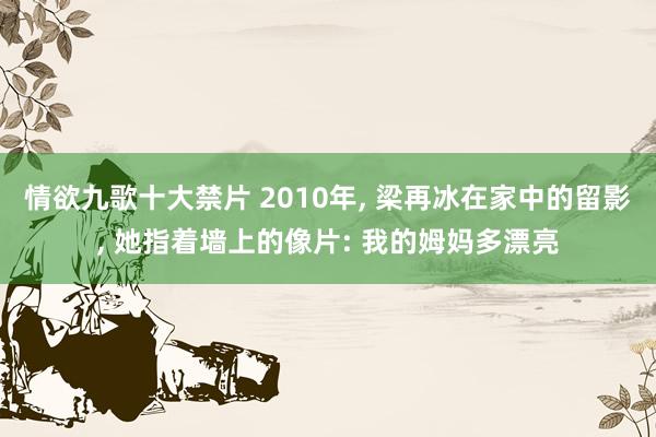 情欲九歌十大禁片 2010年， 梁再冰在家中的留影， 她指着墙上的像片: 我的姆妈多漂亮