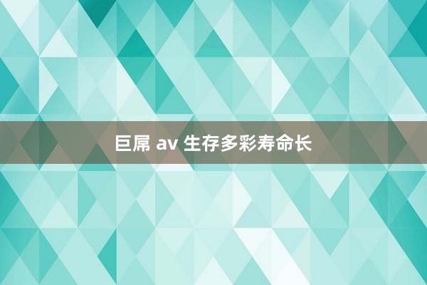 巨屌 av 生存多彩寿命长