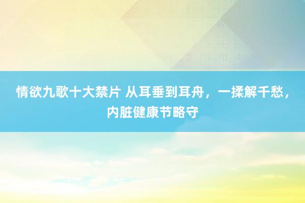 情欲九歌十大禁片 从耳垂到耳舟，一揉解千愁，内脏健康节略守