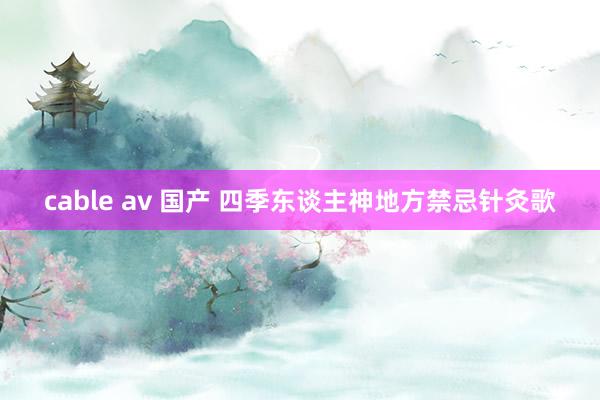 cable av 国产 四季东谈主神地方禁忌针灸歌