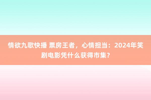 情欲九歌快播 票房王者，心情担当：2024年笑剧电影凭什么获得市集？