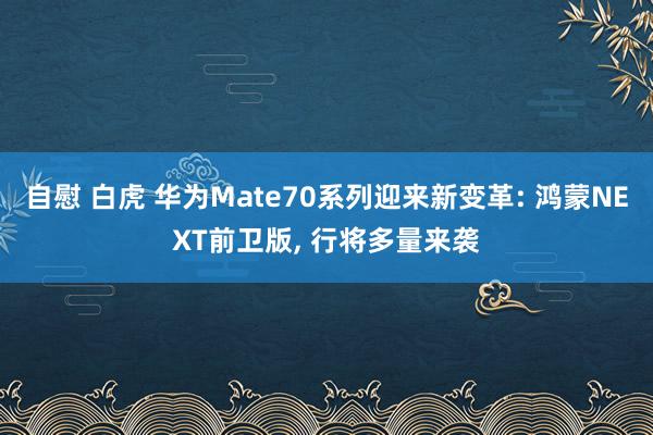 自慰 白虎 华为Mate70系列迎来新变革: 鸿蒙NEXT前卫版， 行将多量来袭