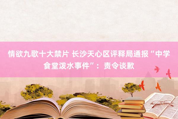 情欲九歌十大禁片 长沙天心区评释局通报“中学食堂泼水事件”：责令谈歉