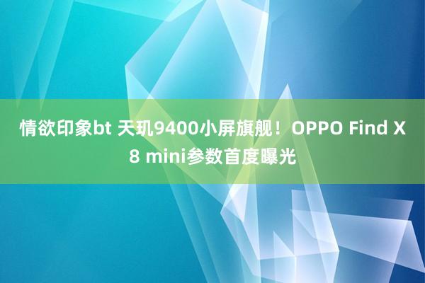 情欲印象bt 天玑9400小屏旗舰！OPPO Find X8 mini参数首度曝光