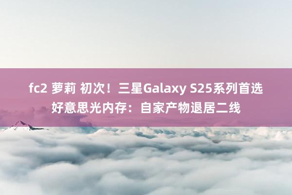 fc2 萝莉 初次！三星Galaxy S25系列首选好意思光内存：自家产物退居二线