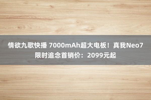 情欲九歌快播 7000mAh超大电板！真我Neo7限时追念首销价：2099元起