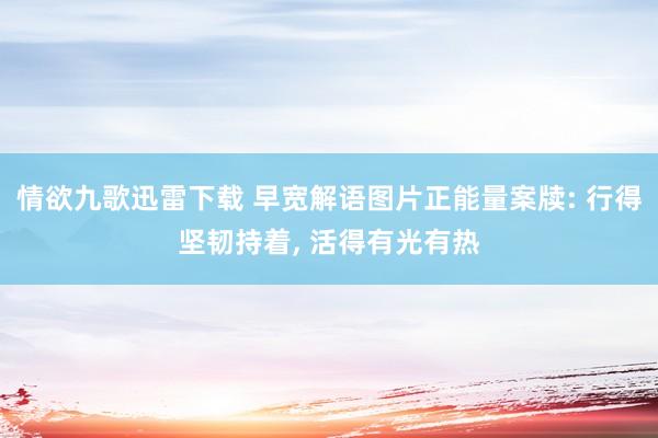 情欲九歌迅雷下载 早宽解语图片正能量案牍: 行得坚韧持着， 活得有光有热