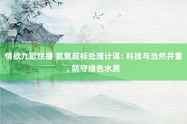 情欲九歌快播 氨氮超标处理计谋: 科技与当然并重， 防守绿色水质