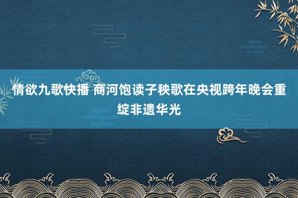 情欲九歌快播 商河饱读子秧歌在央视跨年晚会重绽非遗华光