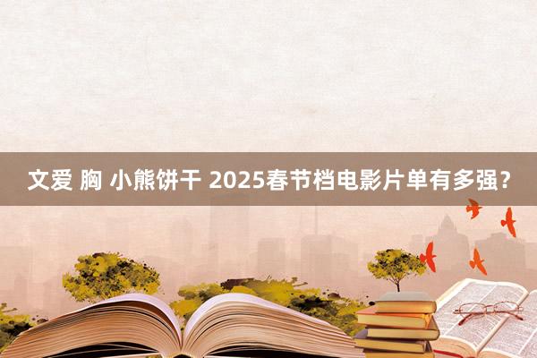 文爱 胸 小熊饼干 2025春节档电影片单有多强？