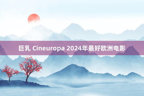 巨乳 Cineuropa 2024年最好欧洲电影