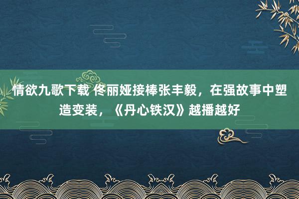 情欲九歌下载 佟丽娅接棒张丰毅，在强故事中塑造变装，《丹心铁汉》越播越好