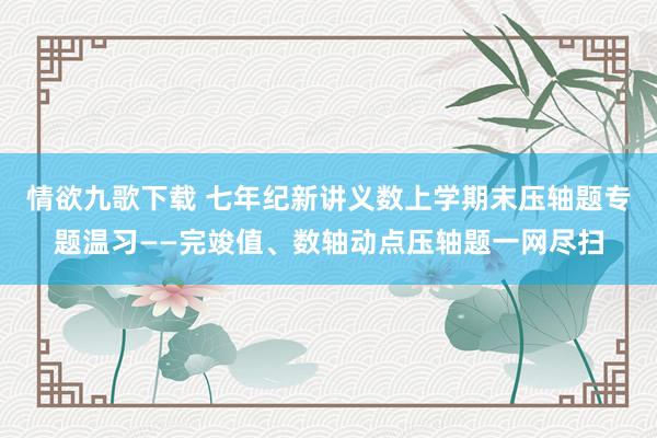 情欲九歌下载 七年纪新讲义数上学期末压轴题专题温习——完竣值、数轴动点压轴题一网尽扫