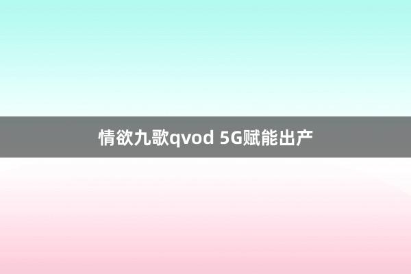 情欲九歌qvod 5G赋能出产