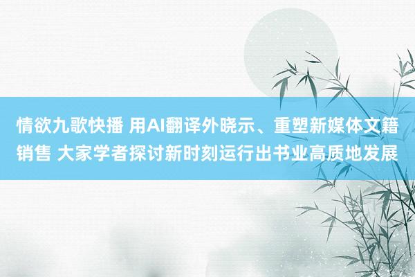 情欲九歌快播 用AI翻译外晓示、重塑新媒体文籍销售 大家学者探讨新时刻运行出书业高质地发展