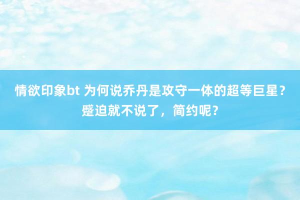 情欲印象bt 为何说乔丹是攻守一体的超等巨星？蹙迫就不说了，简约呢？