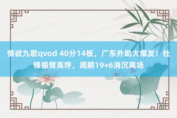 情欲九歌qvod 40分14板，广东外助大爆发！杜锋振臂高呼，周鹏19+6消沉离场