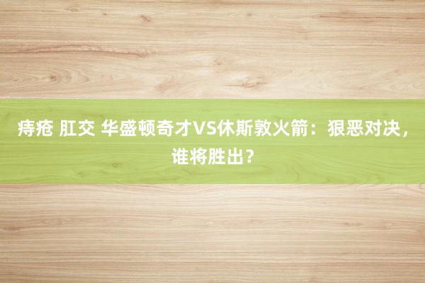 痔疮 肛交 华盛顿奇才VS休斯敦火箭：狠恶对决，谁将胜出？