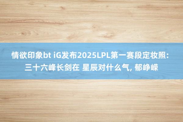 情欲印象bt iG发布2025LPL第一赛段定妆照: 三十六峰长剑在 星辰对什么气， 郁峥嵘