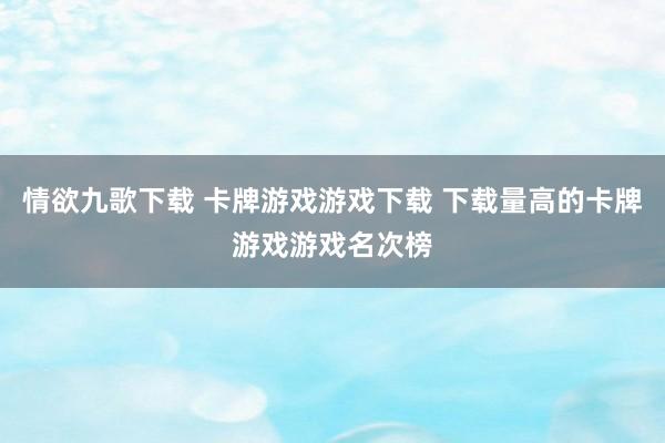 情欲九歌下载 卡牌游戏游戏下载 下载量高的卡牌游戏游戏名次榜