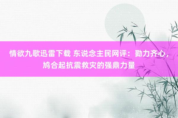 情欲九歌迅雷下载 东说念主民网评：勠力齐心，鸠合起抗震救灾的强鼎力量