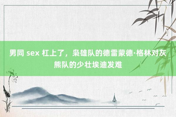 男同 sex 杠上了，枭雄队的德雷蒙德·格林对灰熊队的少壮埃迪发难