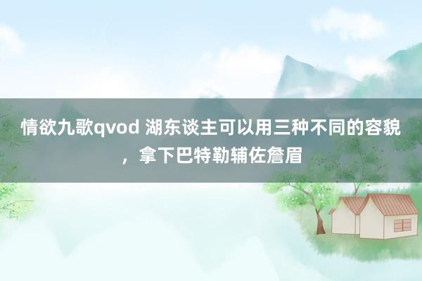 情欲九歌qvod 湖东谈主可以用三种不同的容貌，拿下巴特勒辅佐詹眉