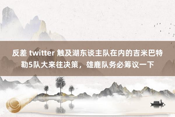 反差 twitter 触及湖东谈主队在内的吉米巴特勒5队大来往决策，雄鹿队务必筹议一下