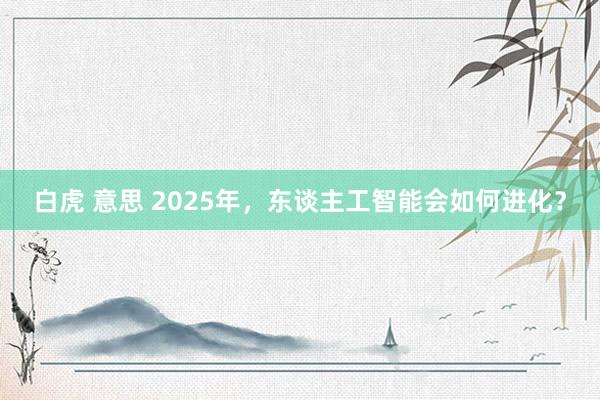 白虎 意思 2025年，东谈主工智能会如何进化？