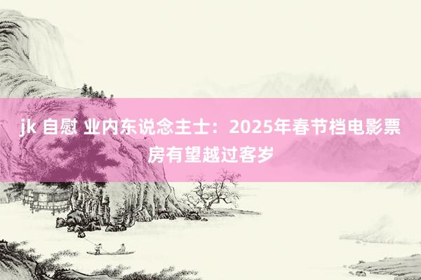 jk 自慰 业内东说念主士：2025年春节档电影票房有望越过客岁