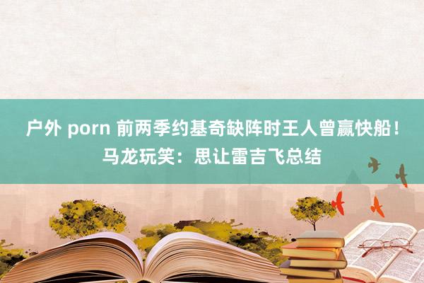 户外 porn 前两季约基奇缺阵时王人曾赢快船！马龙玩笑：思让雷吉飞总结